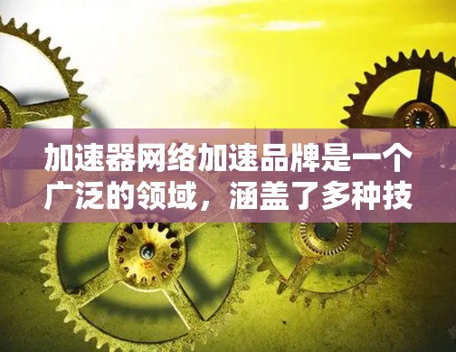 加速器网络加速品牌是一个广泛的领域,涵盖了多种技术和应用场景。以下是一些知名的加速器网络加速品牌,按行业和技术特点分类 加速器网络加速品牌是一个广泛的领域,涵盖了多种技术和应用场景。以下是一些知名的加速器网络加速品牌,按行业和技术特点分类