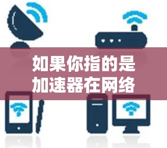 如果你指的是加速器在网络加速中的排名,可能是指以下几类加速器技术的比较 如果你指的是加速器在网络加速中的排名,可能是指以下几类加速器技术的比较