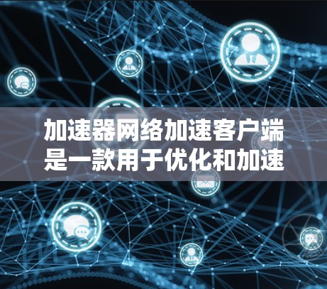 加速器网络加速客户端是一款用于优化和加速网络连接的软件，旨在提高客户端与网络资源的访问速度和效率。以下是对该客户端的详细分析和解释