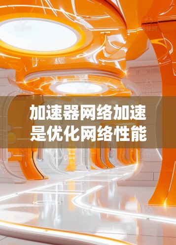 加速器网络加速是优化网络性能的多维度解决方案,涵盖多种技术和应用场景。以下是对加速器网络加速方案的系统分析和总结 加速器网络加速是优化网络性能的多维度解决方案,涵盖多种技术和应用场景。以下是对加速器网络加速方案的系统分析和总结