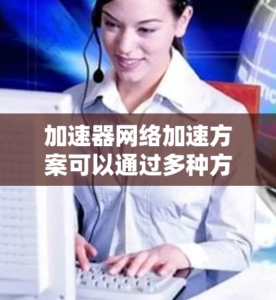 加速器网络加速方案可以通过多种方式实现,以提高网络传输效率、降低延迟和带宽消耗。以下是一些常见的加速器网络加速方案的思路和方法 加速器网络加速方案可以通过多种方式实现,以提高网络传输效率、降低延迟和带宽消耗。以下是一些常见的加速器网络加速方案的思路和方法