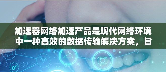 加速器网络加速产品是现代网络环境中一种高效的数据传输解决方案,旨在提升网络性能,减少延迟并优化带宽使用。以下是关于加速器网络加速产品的详细介绍 加速器网络加速产品是现代网络环境中一种高效的数据传输解决方案,旨在提升网络性能,减少延迟并优化带宽使用。以下是关于加速器网络加速产品的详细介绍