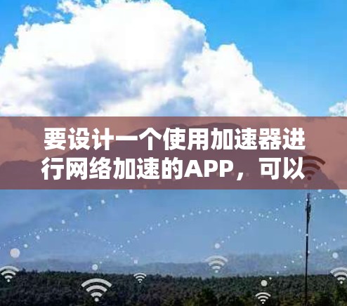 要设计一个使用加速器进行网络加速的APP,可以按照以下步骤进行 要设计一个使用加速器进行网络加速的APP,可以按照以下步骤进行