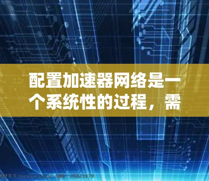 配置加速器网络是一个系统性的过程,需要从规划到验证各个环节。以下是优化后的步骤指导 配置加速器网络是一个系统性的过程,需要从规划到验证各个环节。以下是优化后的步骤指导