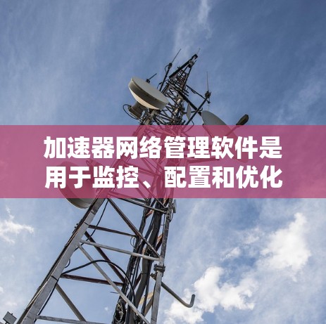 加速器网络管理软件是用于监控、配置和优化加速器网络性能的工具，广泛应用于数据中心和云计算环境。以下是对该软件的详细分析和建议