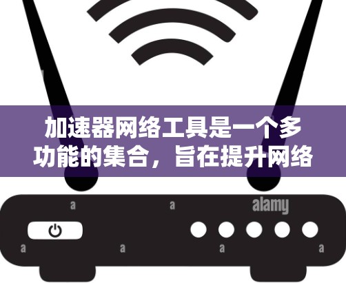 加速器网络工具是一个多功能的集合，旨在提升网络性能、减少延迟和保障安全。以下是这些工具的分类和总结