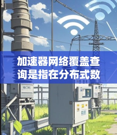 加速器网络覆盖查询是指在分布式数据系统中，利用加速器网络来实现数据查询的高效覆盖和快速响应。以下是对该概念的详细分析和总结