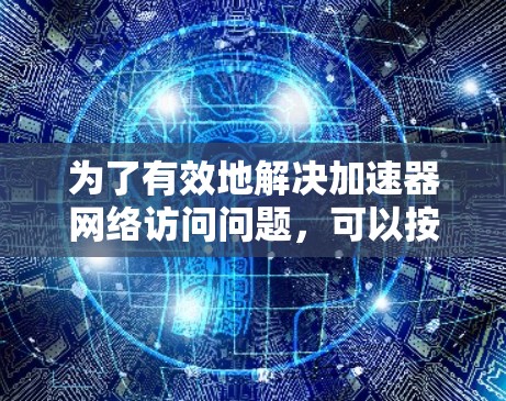 为了有效地解决加速器网络访问问题,可以按照以下步骤进行 为了有效地解决加速器网络访问问题,可以按照以下步骤进行