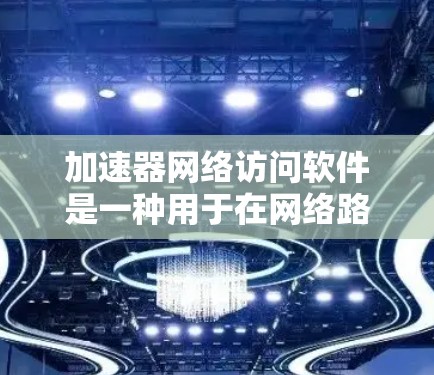 加速器网络访问软件是一种用于在网络路径中加速数据处理的高性能工具，主要应用于大数据传输和高并发场景。以下是对加速器网络访问软件的详细总结