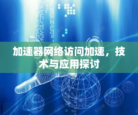 加速器网络访问加速,技术与应用探讨 加速器网络访问加速,技术与应用探讨