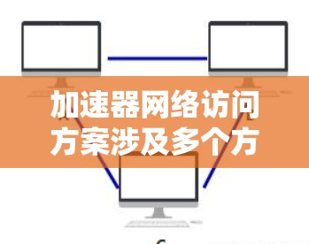 加速器网络访问方案涉及多个方面，包括网络架构、协议选择、负载均衡、拥塞控制、SSL/TLS处理、本地缓存、超时设置等。以下是一些关键点和建议，帮助优化加速器网络访问