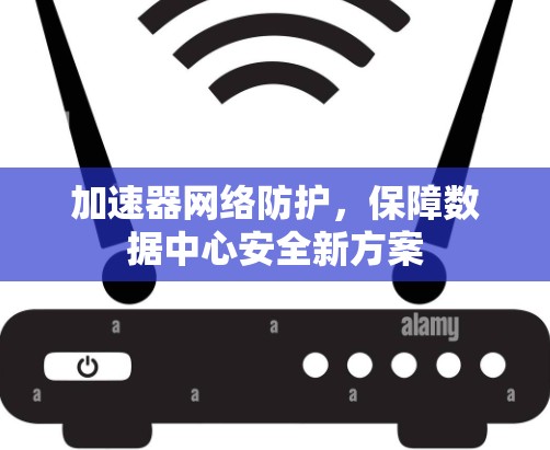 加速器网络防护,保障数据中心安全新方案 加速器网络防护,保障数据中心安全新方案