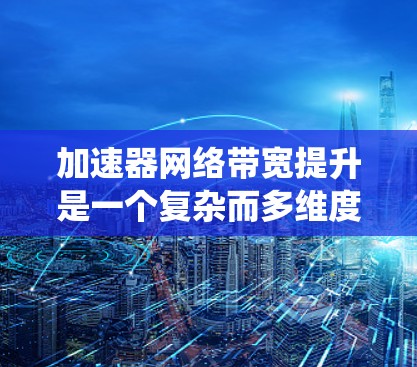 加速器网络带宽提升是一个复杂而多维度的任务，涉及协议优化、硬件支持、系统架构等多个方面。以下是对该问题的系统性分析和解决方案