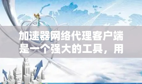 加速器网络代理客户端是一个强大的工具，用于管理和配置本地网络代理设置，简化多个应用程序的外部网络连接过程。以下是对其的详细分析和总结