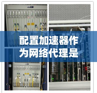 配置加速器作为网络代理是一个系统性的过程，以下是分步骤的指南，帮助您顺利完成配置