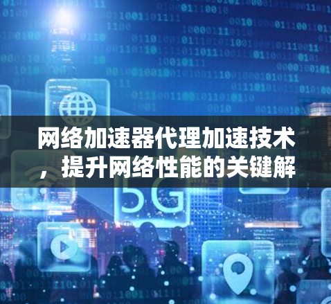 网络加速器代理加速技术，提升网络性能的关键解决方案
