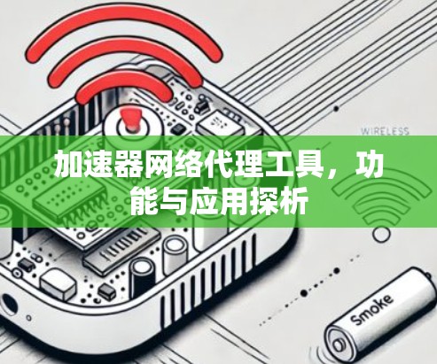 加速器网络代理工具,功能与应用探析 加速器网络代理工具,功能与应用探析
