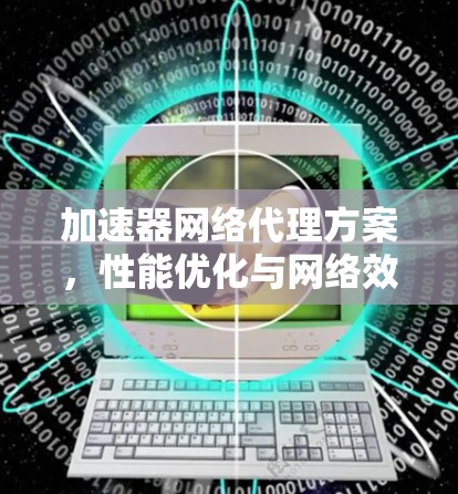 加速器网络代理方案，性能优化与网络效率提升