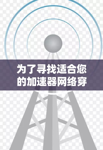 为了寻找适合您的加速器网络穿透工具,以下是一些可能的解决方案和步骤建议 为了寻找适合您的加速器网络穿透工具,以下是一些可能的解决方案和步骤建议