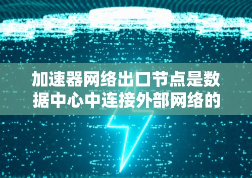 加速器网络出口节点是数据中心中连接外部网络的关键组件,负责将内部网络流量高效、安全地转发到外部,同时接收外部流量并将其路由到内部。以下是对加速器网络出口节点的详细分析 加速器网络出口节点是数据中心中连接外部网络的关键组件,负责将内部网络流量高效、安全地转发到外部,同时接收外部流量并将其路由到内部。以下是对加速器网络出口节点的详细分析