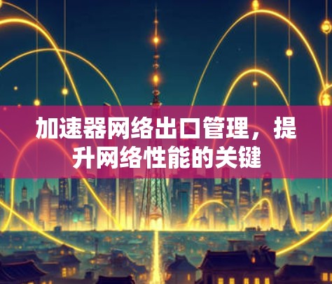 加速器网络出口管理，提升网络性能的关键
