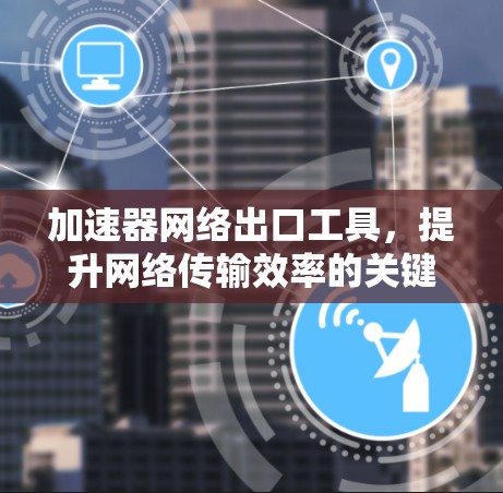 加速器网络出口工具,提升网络传输效率的关键技术 加速器网络出口工具,提升网络传输效率的关键技术