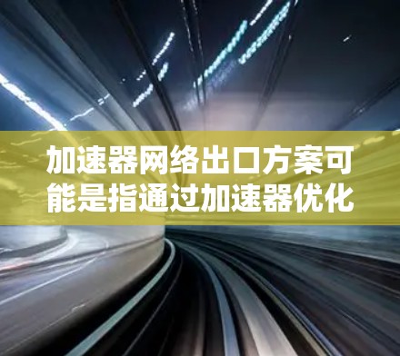 加速器网络出口方案可能是指通过加速器优化网络出口的性能，例如通过加速特定协议、减少延迟或提高带宽。以下是一个可能的方案