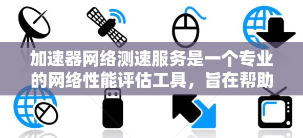 加速器网络测速服务是一个专业的网络性能评估工具，旨在帮助用户了解和优化加速器网络的性能。以下是对该服务的详细分析和总结