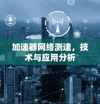 加速器网络测速,技术与应用分析 加速器网络测速,技术与应用分析
