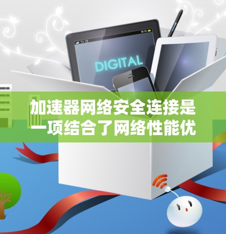 加速器网络安全连接是一项结合了网络性能优化和安全防护的技术，旨在为企业提供高效、安全的网络连接解决方案。以下是对这一技术的详细分析和总结