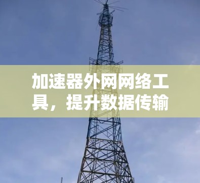 加速器外网网络工具，提升数据传输效率与网络性能