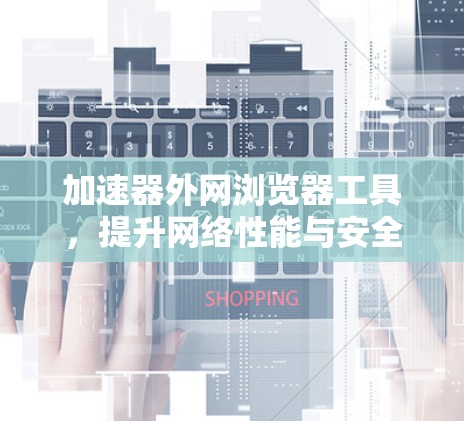 加速器外网浏览器工具,提升网络性能与安全性 加速器外网浏览器工具,提升网络性能与安全性