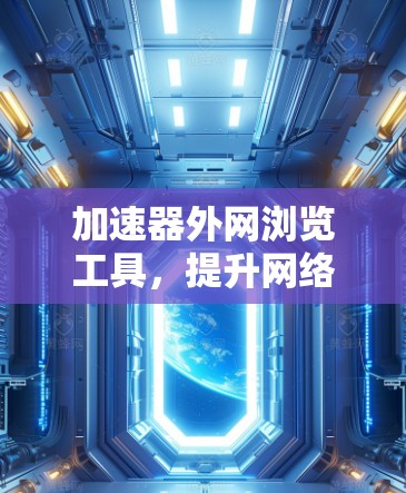 加速器外网浏览工具,提升网络性能的秘密武器 加速器外网浏览工具,提升网络性能的秘密武器