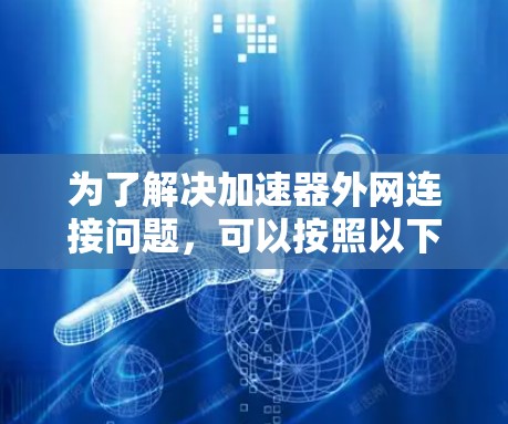 为了解决加速器外网连接问题，可以按照以下步骤进行排查和解决