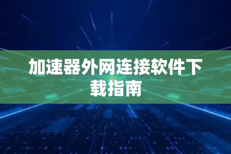 加速器外网连接软件下载指南 加速器外网连接软件下载指南
