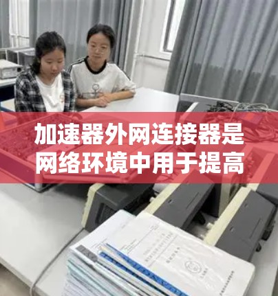 加速器外网连接器是网络环境中用于提高数据传输效率和性能的关键组件。以下是对其关键类型和工作原理的详细分析 加速器外网连接器是网络环境中用于提高数据传输效率和性能的关键组件。以下是对其关键类型和工作原理的详细分析
