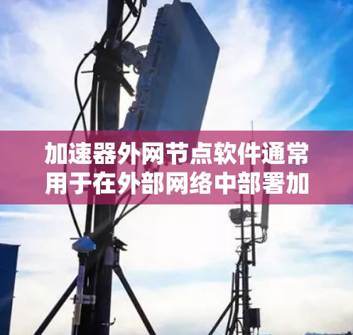 加速器外网节点软件通常用于在外部网络中部署加速器节点，主要用于负载均衡、内容分发、数据转发等场景。这些软件需要高性能、稳定性和安全性，以满足外网环境下的需求
