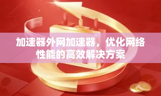 加速器外网加速器,优化网络性能的高效解决方案 加速器外网加速器,优化网络性能的高效解决方案