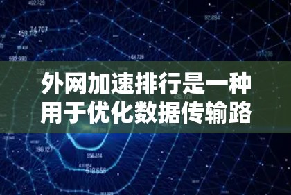 外网加速排行是一种用于优化数据传输路径的技术，特别适用于加速器的分布式网络环境。以下是对外网加速排行的详细分析和总结