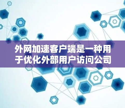 外网加速客户端是一种用于优化外部用户访问公司内部网络资源的工具，通过将请求转发到加速器并加速后再传输到目标服务器，从而提高访问速度和效率。以下是对外网加速客户端的详细分析