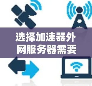 选择加速器外网服务器需要根据具体需求和场景进行评估和选择。以下是一个有条理的选择指南 选择加速器外网服务器需要根据具体需求和场景进行评估和选择。以下是一个有条理的选择指南