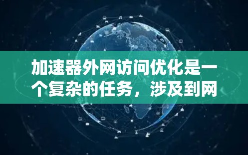 加速器外网访问优化是一个复杂的任务，涉及到网络性能、数据传输效率和系统资源的优化。以下是一些可能的优化方法和建议