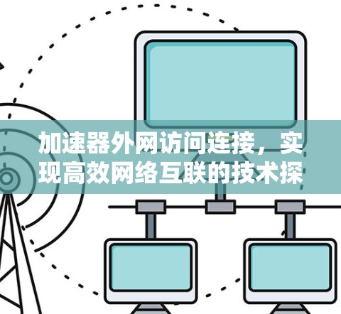 加速器外网访问连接,实现高效网络互联的技术探索 加速器外网访问连接,实现高效网络互联的技术探索