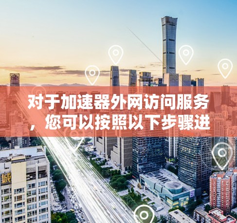对于加速器外网访问服务,您可以按照以下步骤进行配置和优化 对于加速器外网访问服务,您可以按照以下步骤进行配置和优化