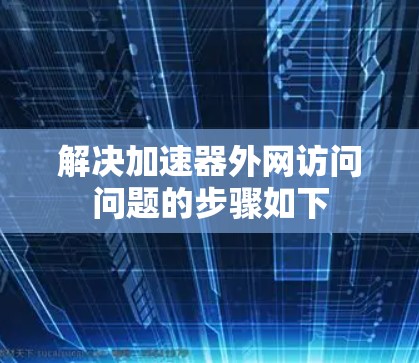 解决加速器外网访问问题的步骤如下 解决加速器外网访问问题的步骤如下
