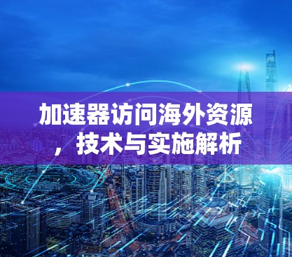 加速器访问海外资源,技术与实施解析 加速器访问海外资源,技术与实施解析