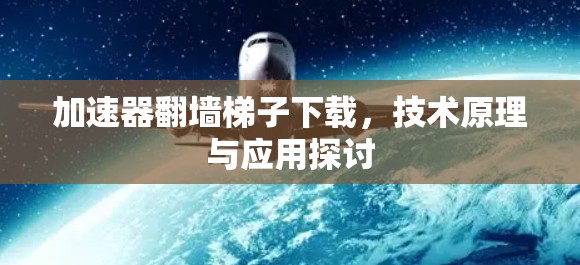 加速器翻墙梯子下载,技术原理与应用探讨 加速器翻墙梯子下载,技术原理与应用探讨