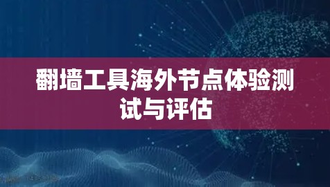 翻墙工具海外节点体验测试与评估 翻墙工具海外节点体验测试与评估