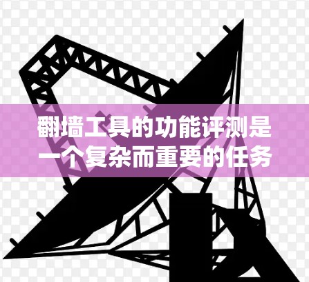 翻墙工具的功能评测是一个复杂而重要的任务，尤其是在当前网络监管日益严格的环境下。这些工具能够帮助用户绕过地区限制、访问被屏蔽的网站或内容，并提供其他相关功能。以下是翻墙工具的主要功能评测框架