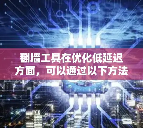 翻墙工具在优化低延迟方面，可以通过以下方法进行改进和优化，以提升网络连接的速度和响应时间